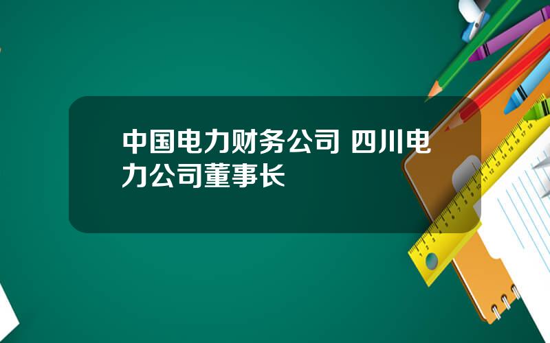 中国电力财务公司 四川电力公司董事长